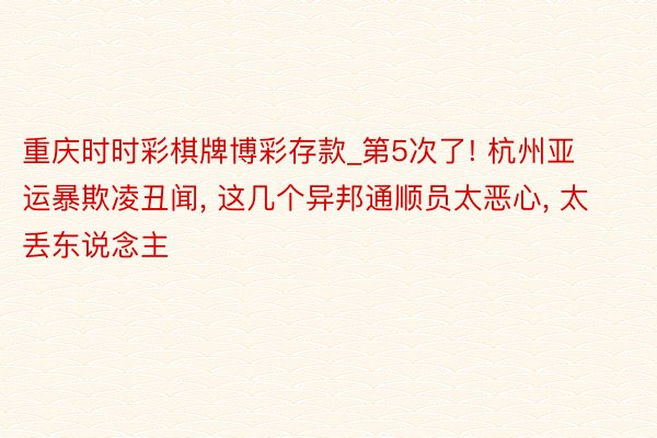 重庆时时彩棋牌博彩存款_第5次了! 杭州亚运暴欺凌丑闻, 这几个异邦通顺员太恶心, 太丢东说念主