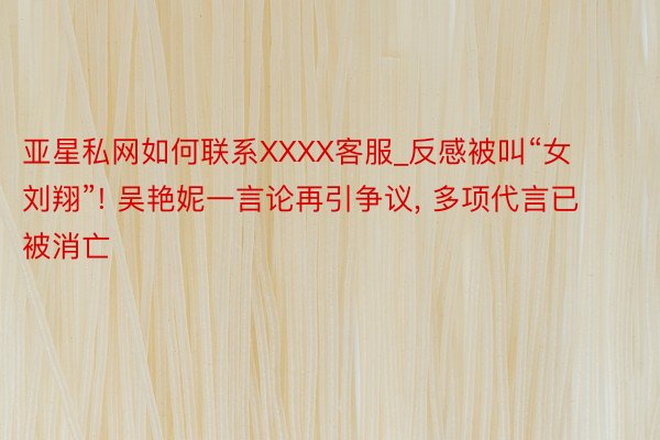 亚星私网如何联系XXXX客服_反感被叫“女刘翔”! 吴艳妮一言论再引争议, 多项代言已被消亡