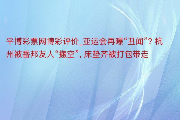 平博彩票网博彩评价_亚运会再曝“丑闻”? 杭州被番邦友人“搬空”, 床垫齐被打包带走