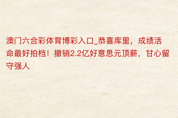 澳门六合彩体育博彩入口_恭喜库里，成绩活命最好拍档！撤销2.2亿好意思元顶薪，甘心留守强人