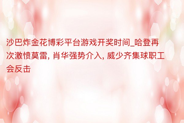 沙巴炸金花博彩平台游戏开奖时间_哈登再次激愤莫雷, 肖华强势介入, 威少齐集球职工会反击