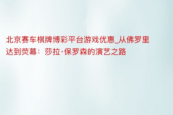 北京赛车棋牌博彩平台游戏优惠_从佛罗里达到荧幕：莎拉·保罗森的演艺之路
