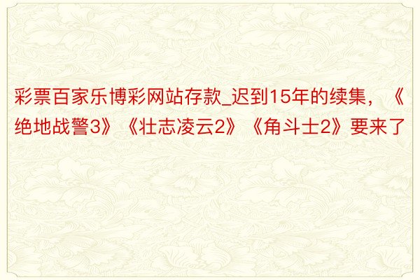 彩票百家乐博彩网站存款_迟到15年的续集，《绝地战警3》《壮志凌云2》《角斗士2》要来了
