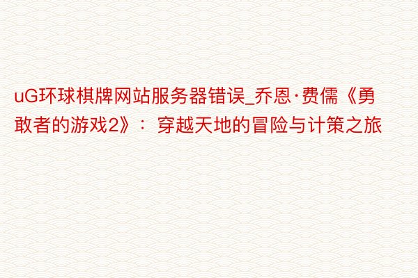 uG环球棋牌网站服务器错误_乔恩·费儒《勇敢者的游戏2》：穿越天地的冒险与计策之旅