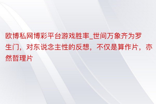欧博私网博彩平台游戏胜率_世间万象齐为罗生门，对东说念主性的反想，不仅是算作片，亦然哲理片