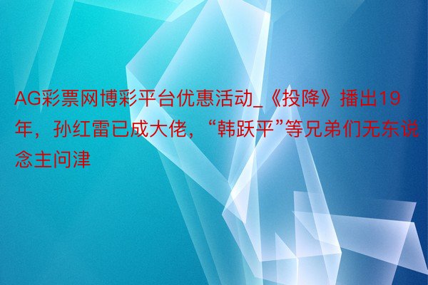 AG彩票网博彩平台优惠活动_《投降》播出19年，孙红雷已成大佬，“韩跃平”等兄弟们无东说念主问津