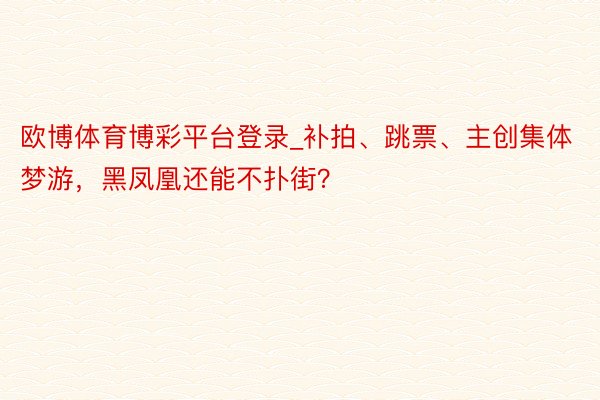 欧博体育博彩平台登录_补拍、跳票、主创集体梦游，黑凤凰还能不扑街？