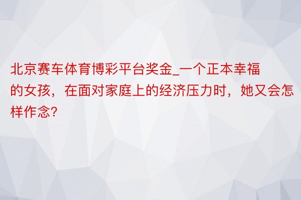 北京赛车体育博彩平台奖金_一个正本幸福的女孩，在面对家庭上的经济压力时，她又会怎样作念？