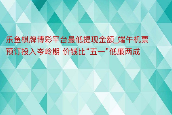 乐鱼棋牌博彩平台最低提现金额_端午机票预订投入岑岭期 价钱比“五一”低廉两成