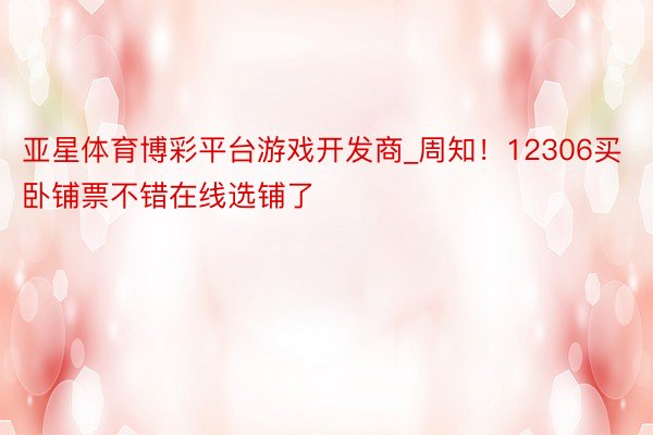 亚星体育博彩平台游戏开发商_周知！12306买卧铺票不错在线选铺了