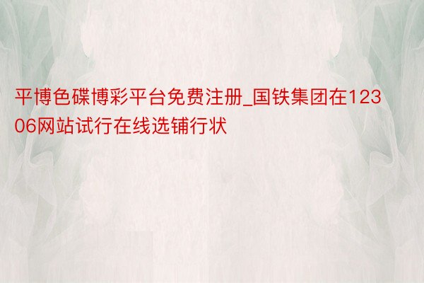 平博色碟博彩平台免费注册_国铁集团在12306网站试行在线选铺行状