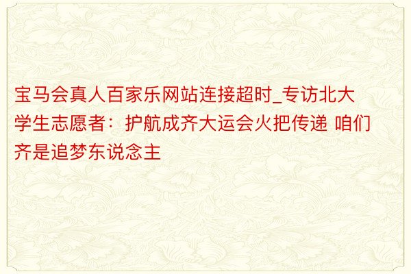 宝马会真人百家乐网站连接超时_专访北大学生志愿者：护航成齐大运会火把传递 咱们齐是追梦东说念主