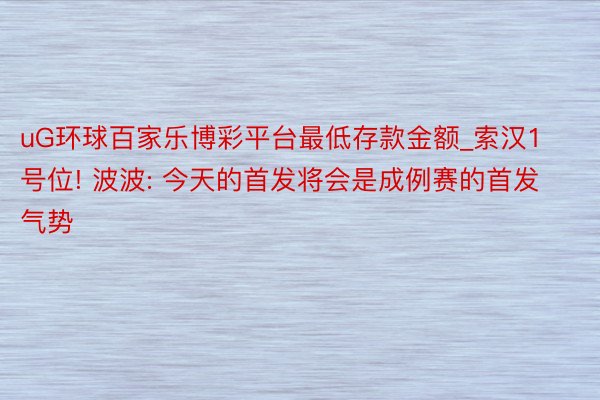 uG环球百家乐博彩平台最低存款金额_索汉1号位! 波波: 今天的首发将会是成例赛的首发气势