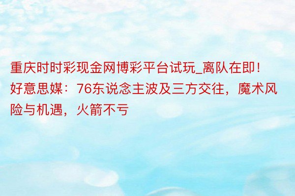 重庆时时彩现金网博彩平台试玩_离队在即！好意思媒：76东说念主波及三方交往，魔术风险与机遇，火箭不亏