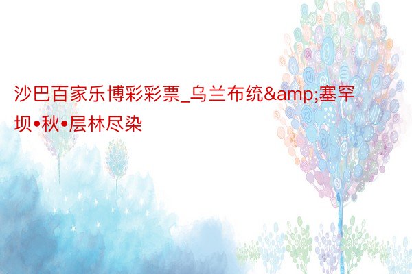 沙巴百家乐博彩彩票_乌兰布统&塞罕坝•秋•层林尽染