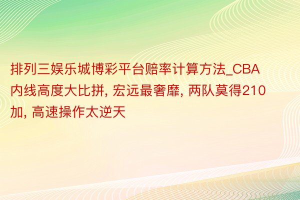 排列三娱乐城博彩平台赔率计算方法_CBA内线高度大比拼, 宏远最奢靡, 两队莫得210加, 高速操作太逆天