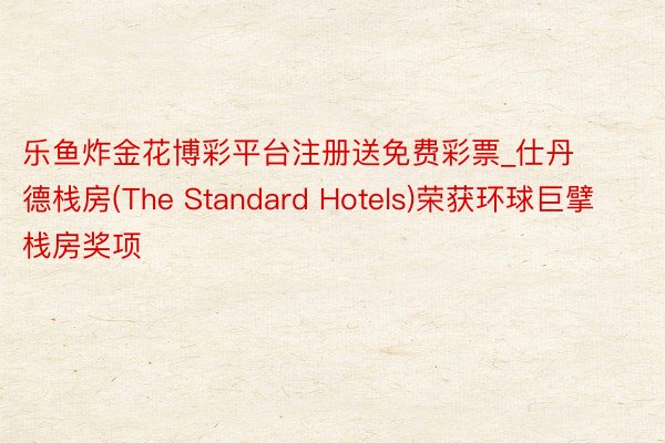 乐鱼炸金花博彩平台注册送免费彩票_仕丹德栈房(The Standard Hotels)荣获环球巨擘栈房奖项