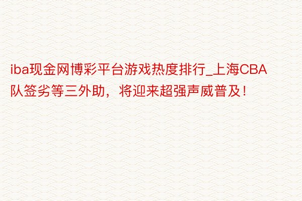 iba现金网博彩平台游戏热度排行_上海CBA队签劣等三外助，将迎来超强声威普及！