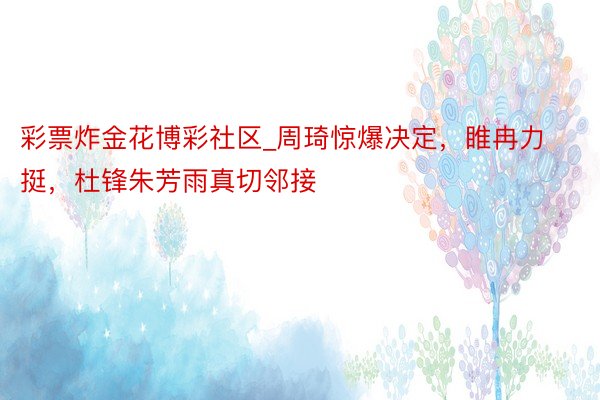 彩票炸金花博彩社区_周琦惊爆决定，睢冉力挺，杜锋朱芳雨真切邻接