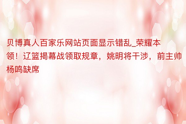 贝博真人百家乐网站页面显示错乱_荣耀本领！辽篮揭幕战领取规章，姚明将干涉，前主帅杨鸣缺席