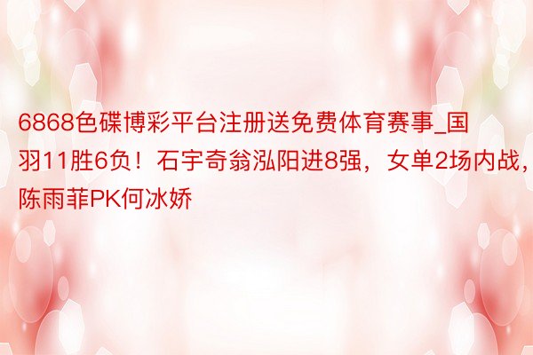 6868色碟博彩平台注册送免费体育赛事_国羽11胜6负！石宇奇翁泓阳进8强，女单2场内战，陈雨菲PK何冰娇