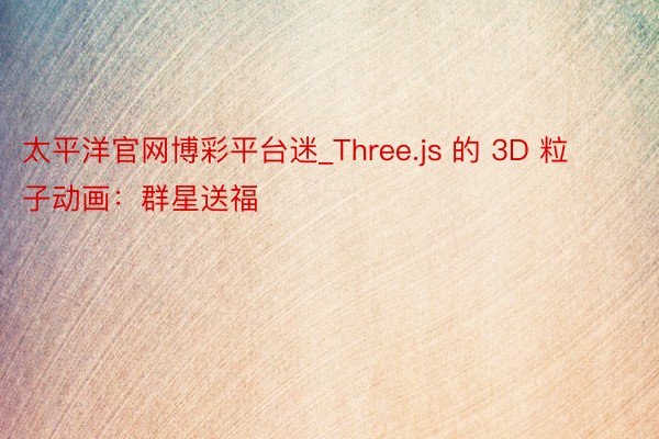 太平洋官网博彩平台迷_Three.js 的 3D 粒子动画：群星送福