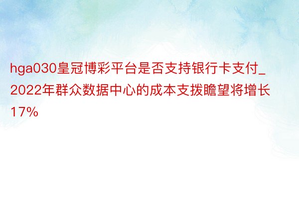 hga030皇冠博彩平台是否支持银行卡支付_2022年群众数据中心的成本支拨瞻望将增长17%