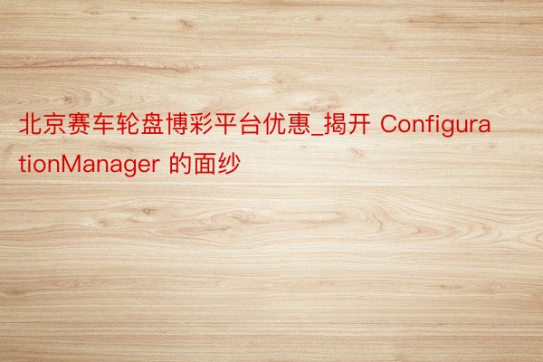 北京赛车轮盘博彩平台优惠_揭开 ConfigurationManager 的面纱