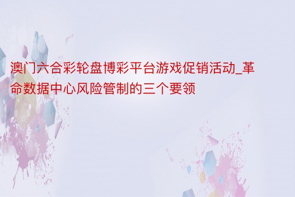澳门六合彩轮盘博彩平台游戏促销活动_革命数据中心风险管制的三个要领