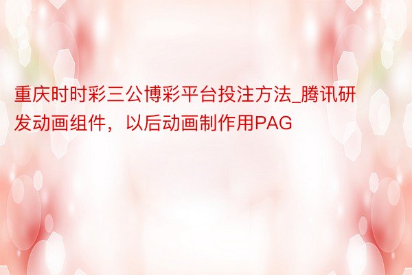重庆时时彩三公博彩平台投注方法_腾讯研发动画组件，以后动画制作用PAG