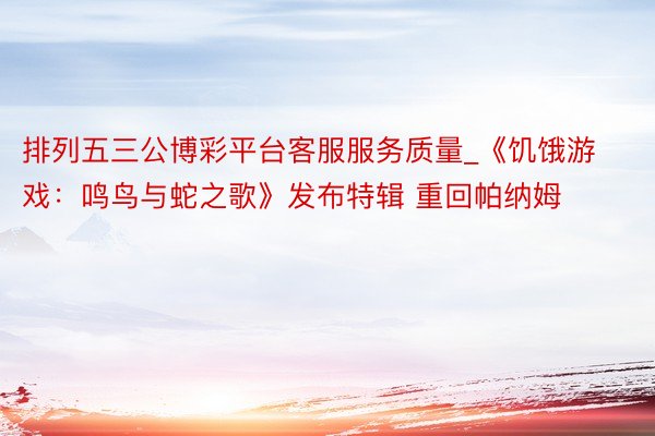 排列五三公博彩平台客服服务质量_《饥饿游戏：鸣鸟与蛇之歌》发布特辑 重回帕纳姆