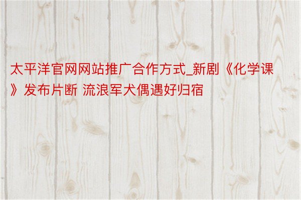 太平洋官网网站推广合作方式_新剧《化学课》发布片断 流浪军犬偶遇好归宿