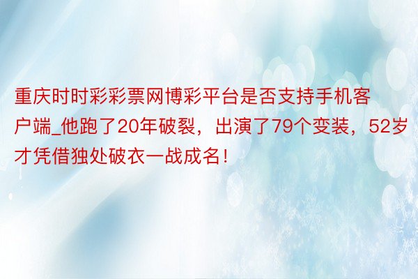 重庆时时彩彩票网博彩平台是否支持手机客户端_他跑了20年破裂，出演了79个变装，52岁才凭借独处破衣一战成名！