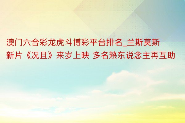 澳门六合彩龙虎斗博彩平台排名_兰斯莫斯新片《况且》来岁上映 多名熟东说念主再互助