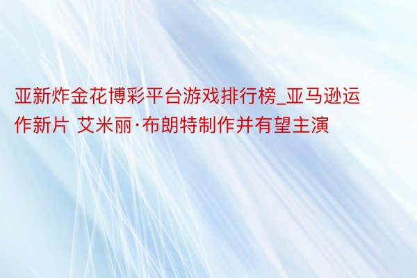 亚新炸金花博彩平台游戏排行榜_亚马逊运作新片 艾米丽·布朗特制作并有望主演