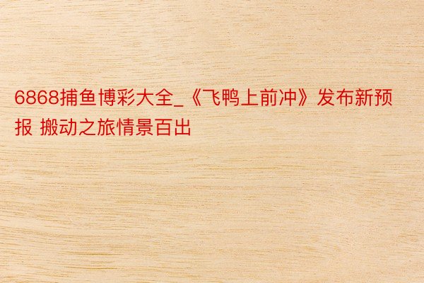 6868捕鱼博彩大全_《飞鸭上前冲》发布新预报 搬动之旅情景百出