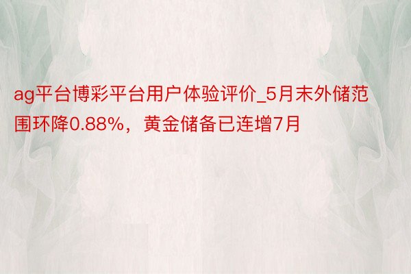 ag平台博彩平台用户体验评价_5月末外储范围环降0.88%，黄金储备已连增7月