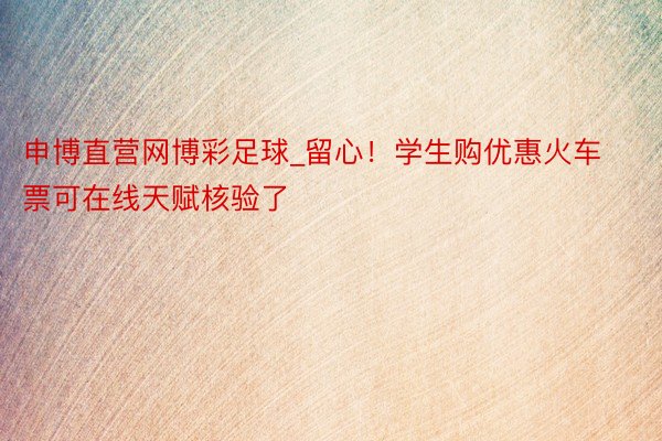 申博直营网博彩足球_留心！学生购优惠火车票可在线天赋核验了
