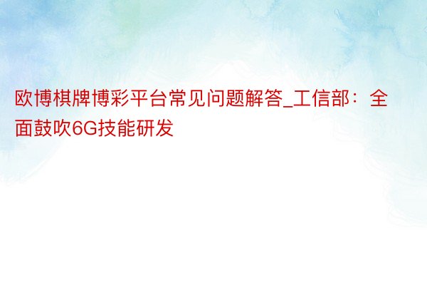 欧博棋牌博彩平台常见问题解答_工信部：全面鼓吹6G技能研发