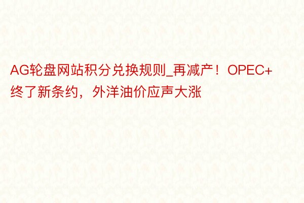 AG轮盘网站积分兑换规则_再减产！OPEC+终了新条约，外洋油价应声大涨