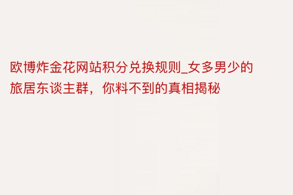 欧博炸金花网站积分兑换规则_女多男少的旅居东谈主群，你料不到的真相揭秘