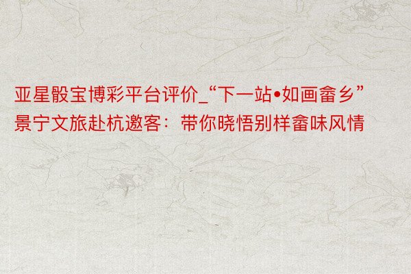 亚星骰宝博彩平台评价_“下一站•如画畲乡”景宁文旅赴杭邀客：带你晓悟别样畲味风情