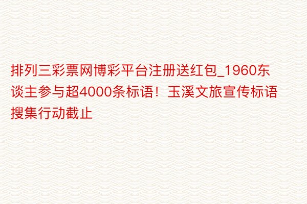 排列三彩票网博彩平台注册送红包_1960东谈主参与超4000条标语！玉溪文旅宣传标语搜集行动截止