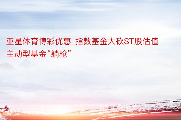 亚星体育博彩优惠_指数基金大砍ST股估值主动型基金“躺枪”