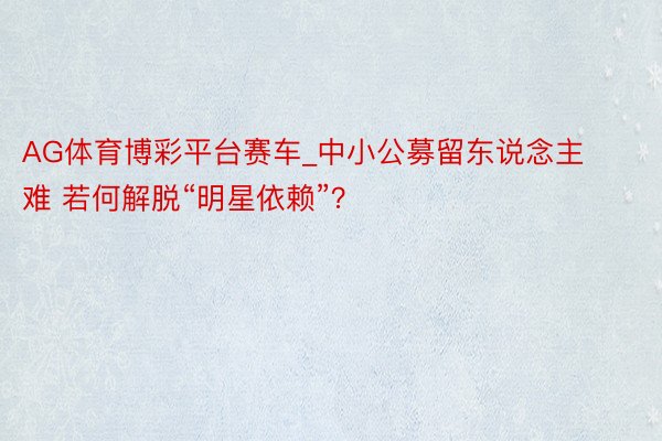 AG体育博彩平台赛车_中小公募留东说念主难 若何解脱“明星依赖”？