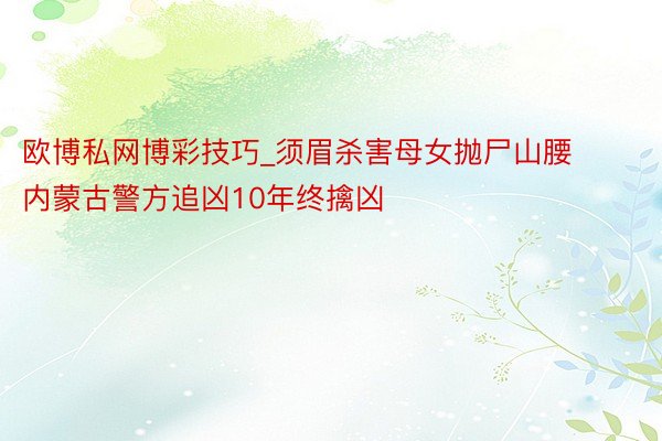 欧博私网博彩技巧_须眉杀害母女抛尸山腰 内蒙古警方追凶10年终擒凶