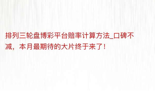 排列三轮盘博彩平台赔率计算方法_口碑不减，本月最期待的大片终于来了！