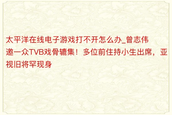 太平洋在线电子游戏打不开怎么办_曾志伟邀一众TVB戏骨辘集！多位前住持小生出席，亚视旧将罕现身