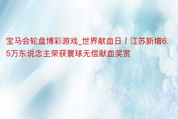 宝马会轮盘博彩游戏_世界献血日丨江苏新增6.5万东说念主荣获寰球无偿献血奖赏