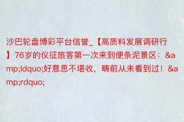 沙巴轮盘博彩平台信誉_【高质料发展调研行】76岁的仪征旅客第一次来到便条泥景区：&ldquo;好意思不堪收，畴前从未看到过！&rdquo;